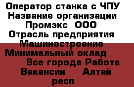 Оператор станка с ЧПУ › Название организации ­ Промэкс, ООО › Отрасль предприятия ­ Машиностроение › Минимальный оклад ­ 70 000 - Все города Работа » Вакансии   . Алтай респ.